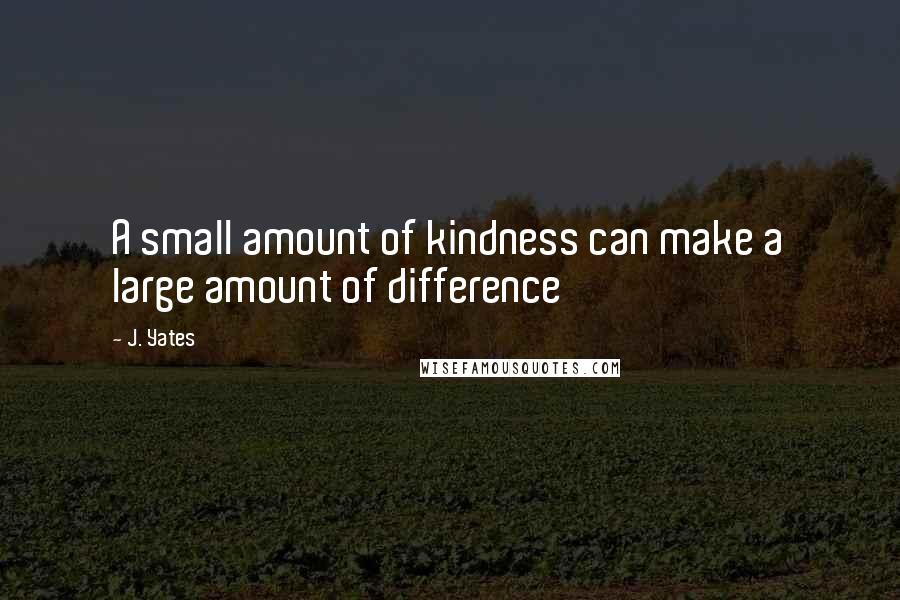 J. Yates Quotes: A small amount of kindness can make a large amount of difference