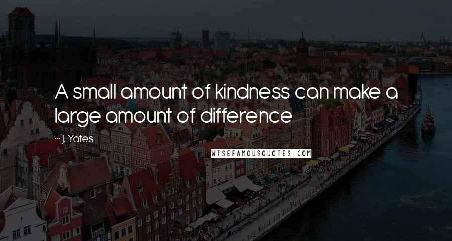 J. Yates Quotes: A small amount of kindness can make a large amount of difference