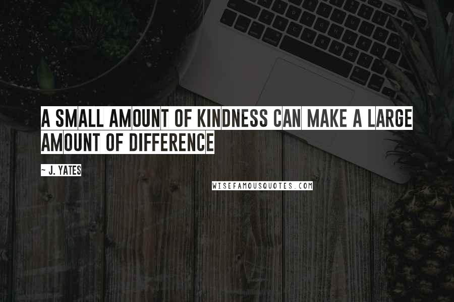 J. Yates Quotes: A small amount of kindness can make a large amount of difference