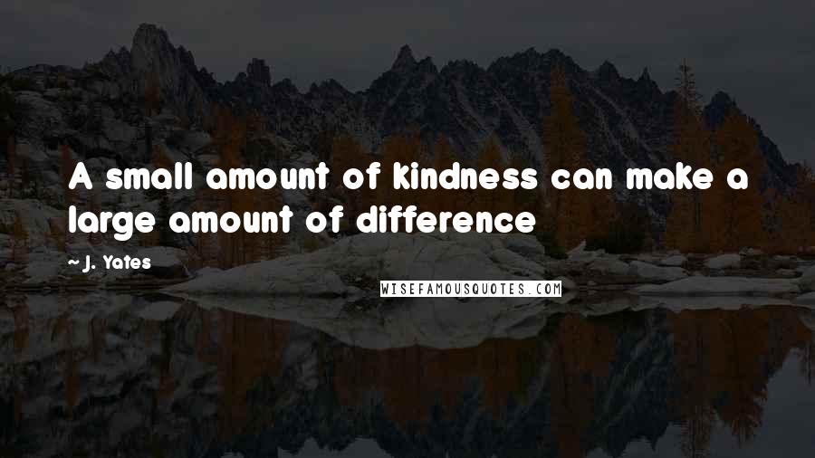 J. Yates Quotes: A small amount of kindness can make a large amount of difference