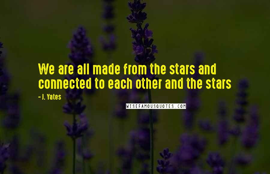J. Yates Quotes: We are all made from the stars and connected to each other and the stars