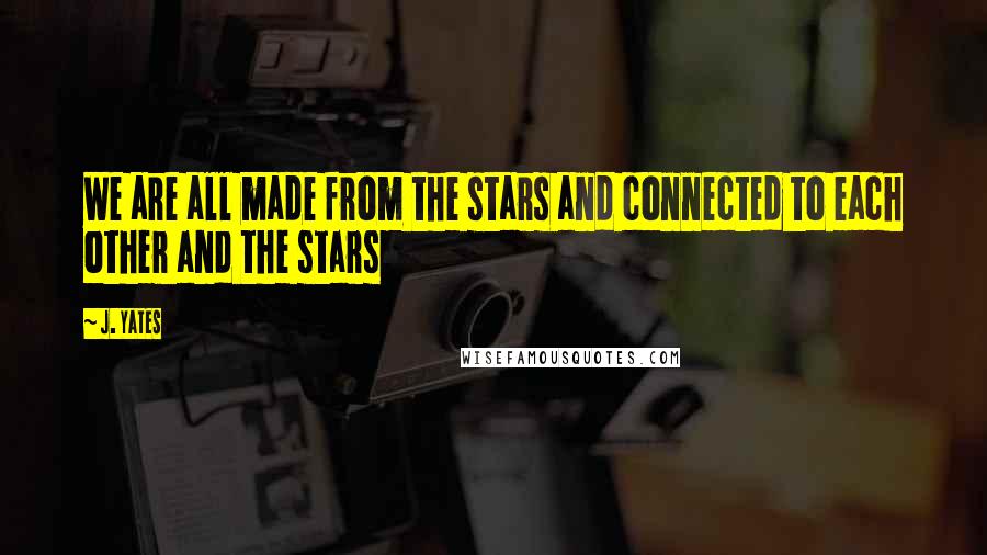 J. Yates Quotes: We are all made from the stars and connected to each other and the stars