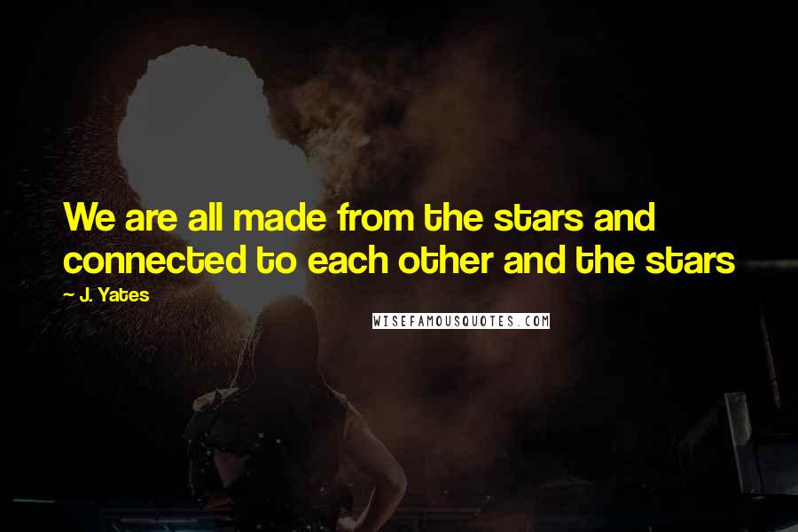 J. Yates Quotes: We are all made from the stars and connected to each other and the stars