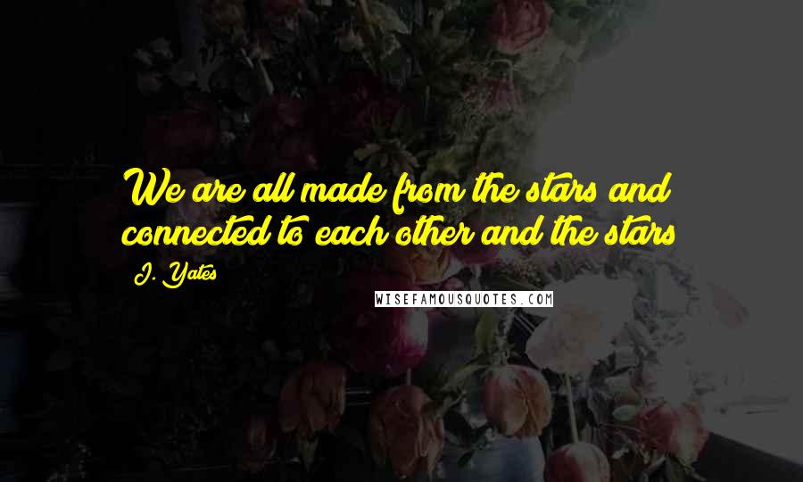 J. Yates Quotes: We are all made from the stars and connected to each other and the stars