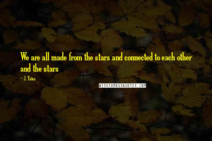 J. Yates Quotes: We are all made from the stars and connected to each other and the stars