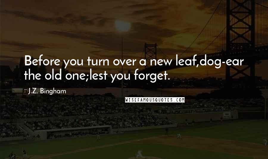 J.Z. Bingham Quotes: Before you turn over a new leaf,dog-ear the old one;lest you forget.