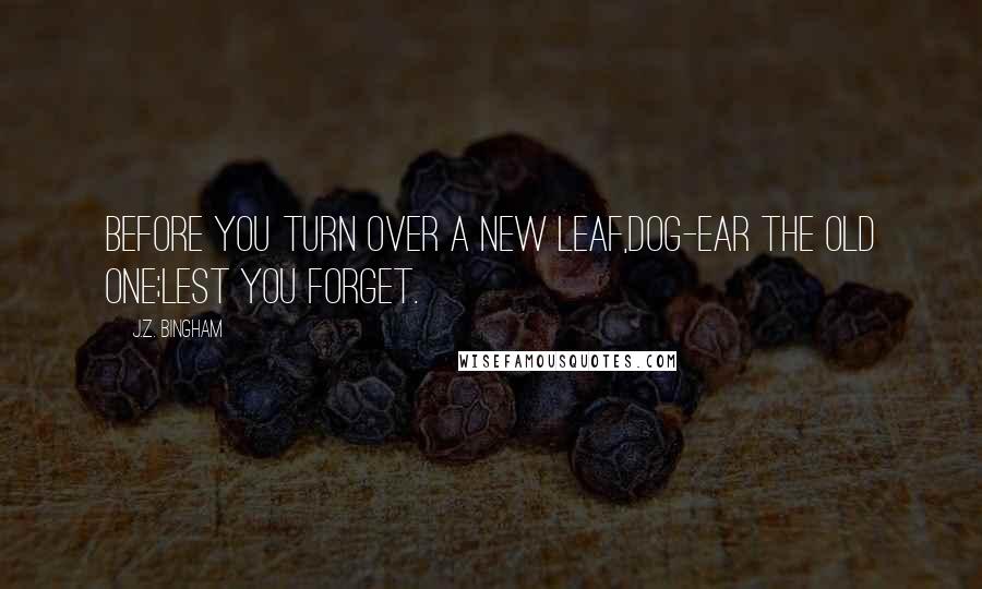 J.Z. Bingham Quotes: Before you turn over a new leaf,dog-ear the old one;lest you forget.