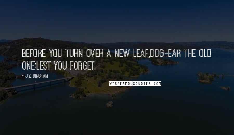 J.Z. Bingham Quotes: Before you turn over a new leaf,dog-ear the old one;lest you forget.