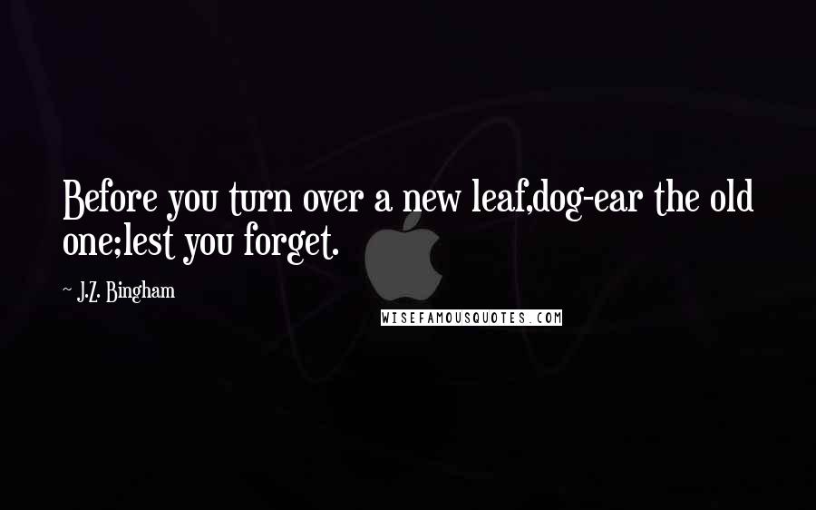 J.Z. Bingham Quotes: Before you turn over a new leaf,dog-ear the old one;lest you forget.