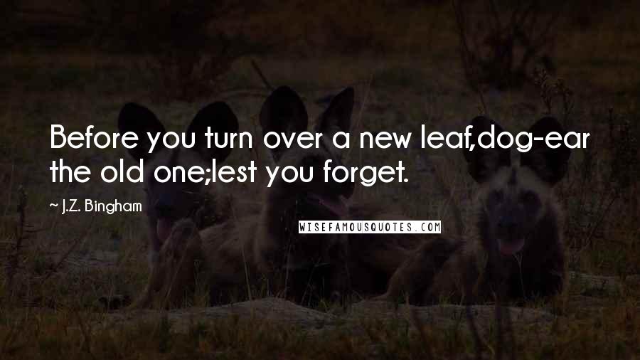 J.Z. Bingham Quotes: Before you turn over a new leaf,dog-ear the old one;lest you forget.