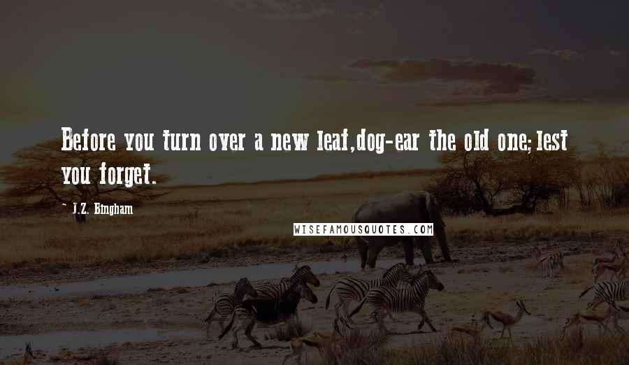 J.Z. Bingham Quotes: Before you turn over a new leaf,dog-ear the old one;lest you forget.