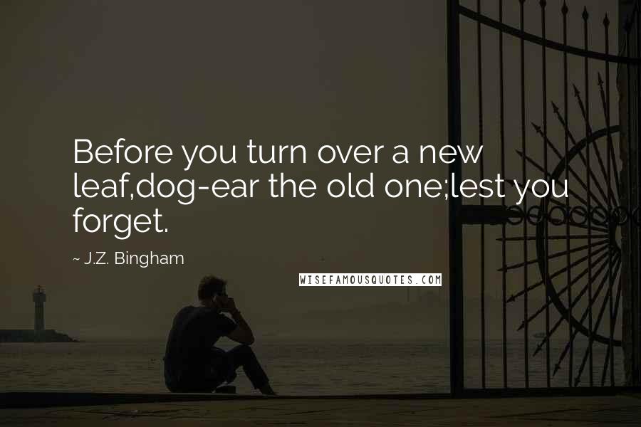 J.Z. Bingham Quotes: Before you turn over a new leaf,dog-ear the old one;lest you forget.