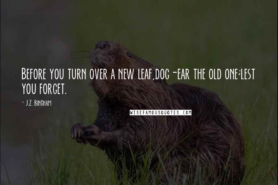 J.Z. Bingham Quotes: Before you turn over a new leaf,dog-ear the old one;lest you forget.