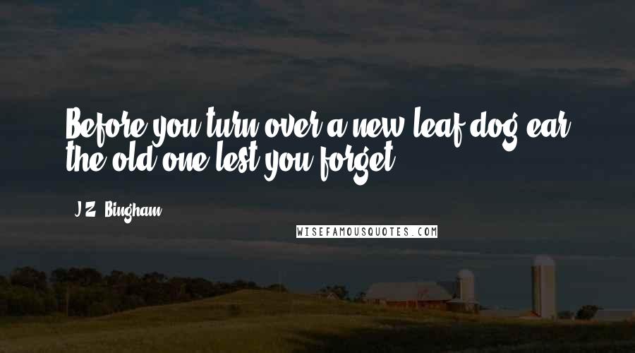 J.Z. Bingham Quotes: Before you turn over a new leaf,dog-ear the old one;lest you forget.