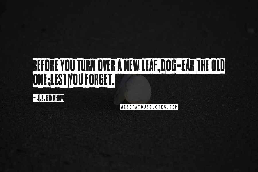 J.Z. Bingham Quotes: Before you turn over a new leaf,dog-ear the old one;lest you forget.