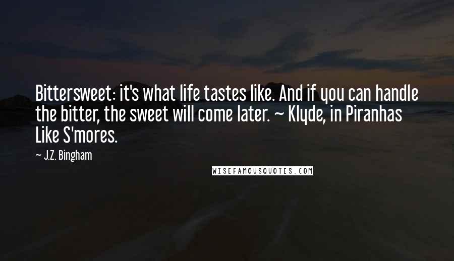 J.Z. Bingham Quotes: Bittersweet: it's what life tastes like. And if you can handle the bitter, the sweet will come later. ~ Klyde, in Piranhas Like S'mores.