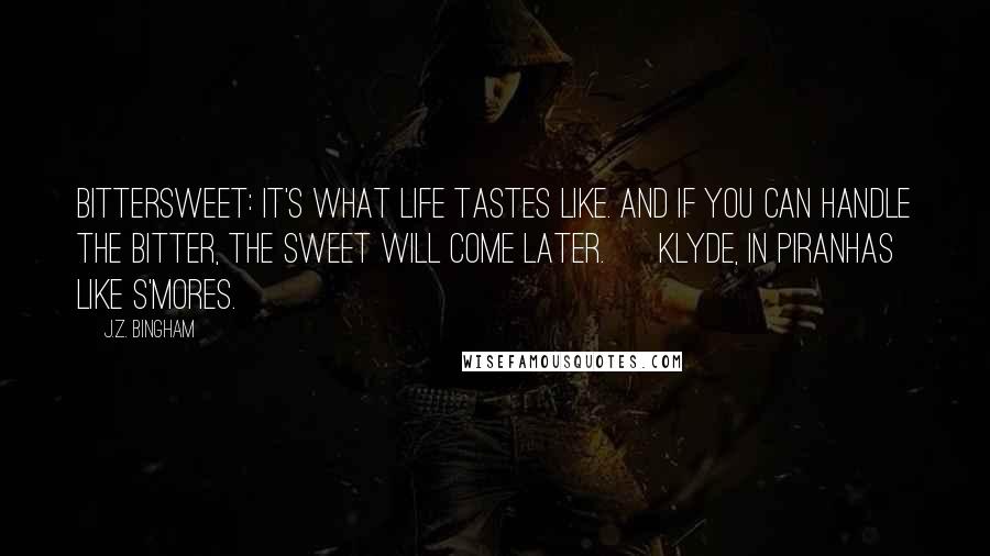 J.Z. Bingham Quotes: Bittersweet: it's what life tastes like. And if you can handle the bitter, the sweet will come later. ~ Klyde, in Piranhas Like S'mores.