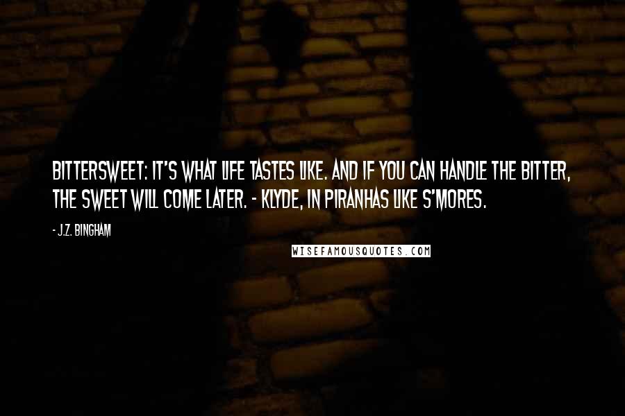 J.Z. Bingham Quotes: Bittersweet: it's what life tastes like. And if you can handle the bitter, the sweet will come later. ~ Klyde, in Piranhas Like S'mores.