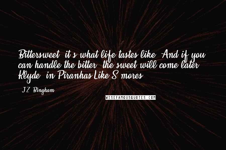 J.Z. Bingham Quotes: Bittersweet: it's what life tastes like. And if you can handle the bitter, the sweet will come later. ~ Klyde, in Piranhas Like S'mores.