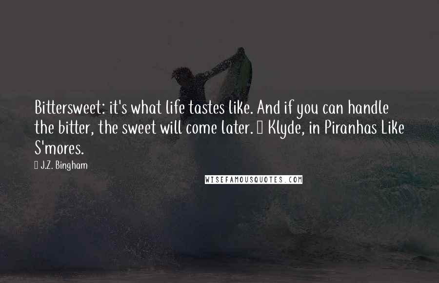 J.Z. Bingham Quotes: Bittersweet: it's what life tastes like. And if you can handle the bitter, the sweet will come later. ~ Klyde, in Piranhas Like S'mores.