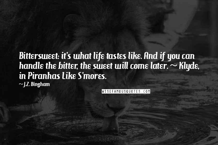 J.Z. Bingham Quotes: Bittersweet: it's what life tastes like. And if you can handle the bitter, the sweet will come later. ~ Klyde, in Piranhas Like S'mores.