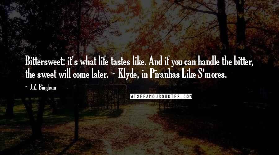 J.Z. Bingham Quotes: Bittersweet: it's what life tastes like. And if you can handle the bitter, the sweet will come later. ~ Klyde, in Piranhas Like S'mores.