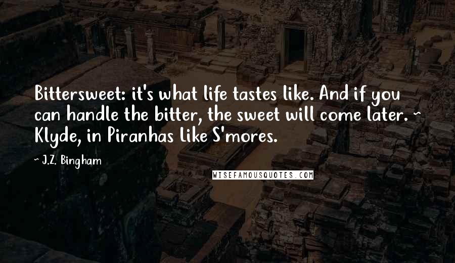 J.Z. Bingham Quotes: Bittersweet: it's what life tastes like. And if you can handle the bitter, the sweet will come later. ~ Klyde, in Piranhas Like S'mores.