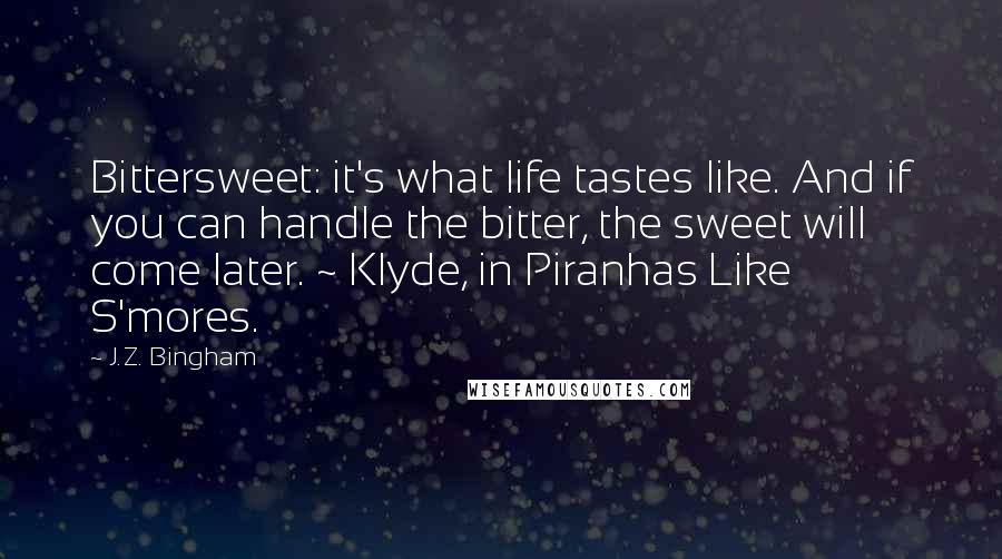 J.Z. Bingham Quotes: Bittersweet: it's what life tastes like. And if you can handle the bitter, the sweet will come later. ~ Klyde, in Piranhas Like S'mores.