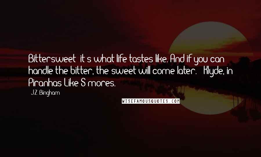 J.Z. Bingham Quotes: Bittersweet: it's what life tastes like. And if you can handle the bitter, the sweet will come later. ~ Klyde, in Piranhas Like S'mores.
