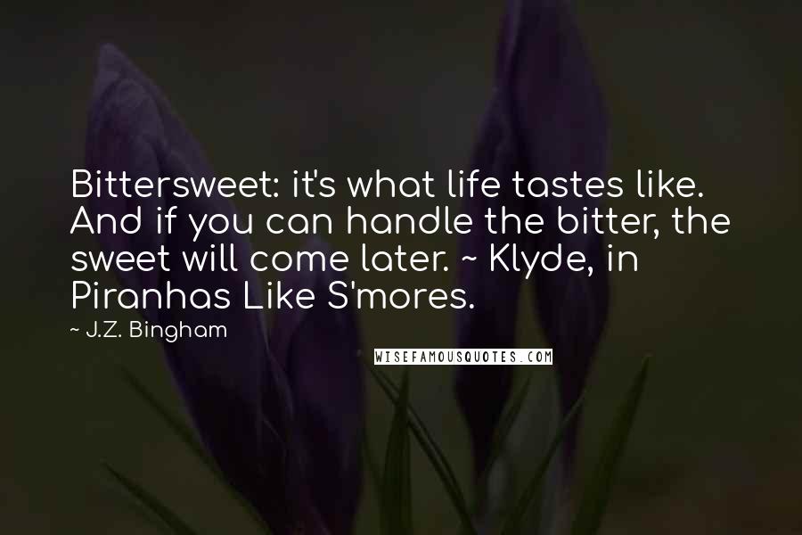 J.Z. Bingham Quotes: Bittersweet: it's what life tastes like. And if you can handle the bitter, the sweet will come later. ~ Klyde, in Piranhas Like S'mores.