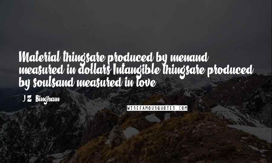 J.Z. Bingham Quotes: Material thingsare produced by menand measured in dollars.Intangible thingsare produced by soulsand measured in love.