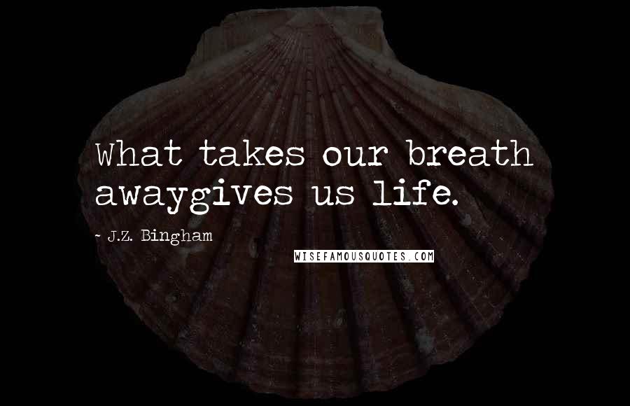 J.Z. Bingham Quotes: What takes our breath awaygives us life.