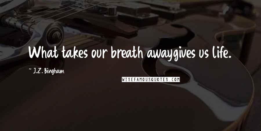 J.Z. Bingham Quotes: What takes our breath awaygives us life.