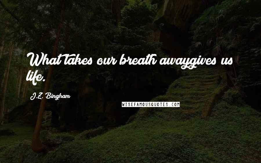 J.Z. Bingham Quotes: What takes our breath awaygives us life.