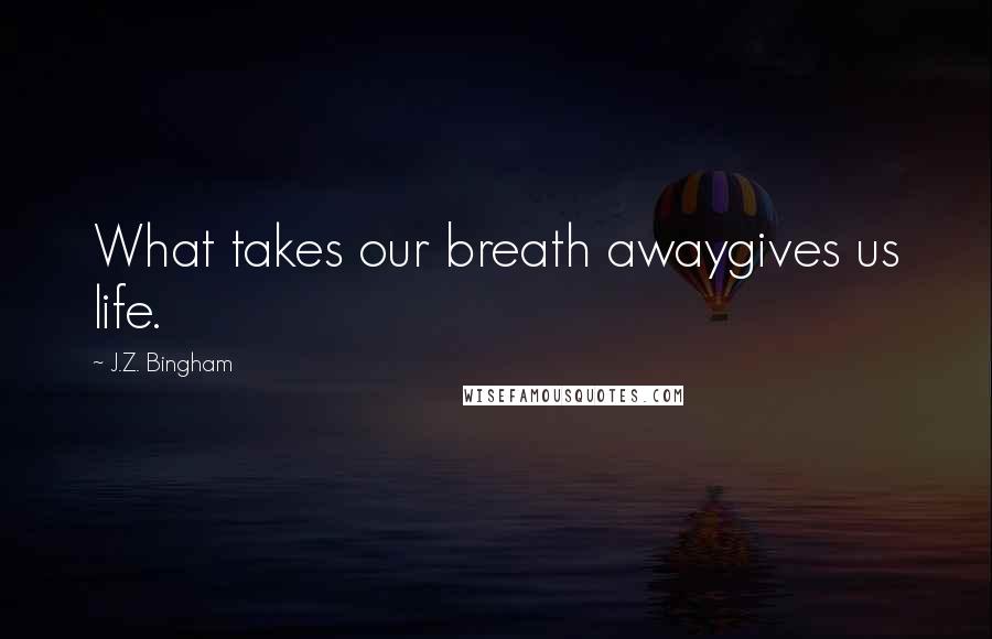 J.Z. Bingham Quotes: What takes our breath awaygives us life.