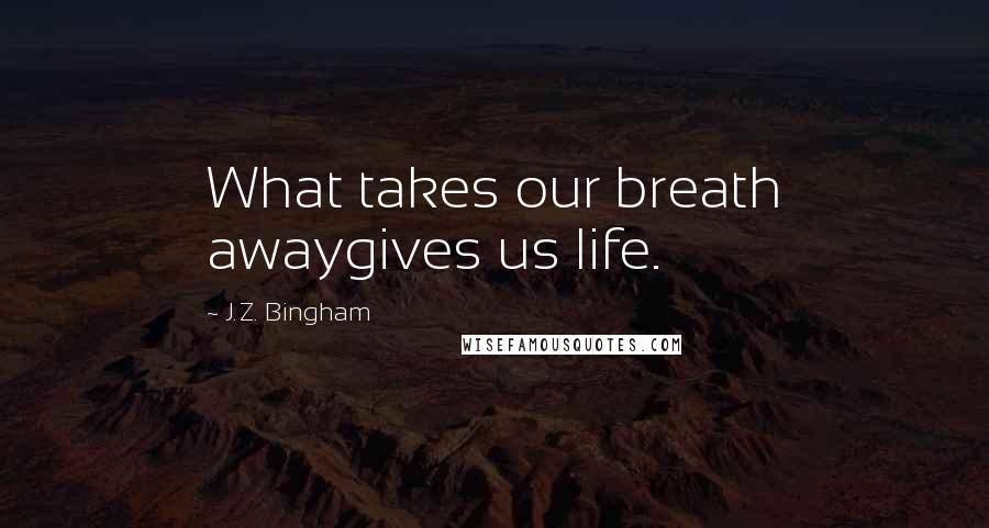 J.Z. Bingham Quotes: What takes our breath awaygives us life.