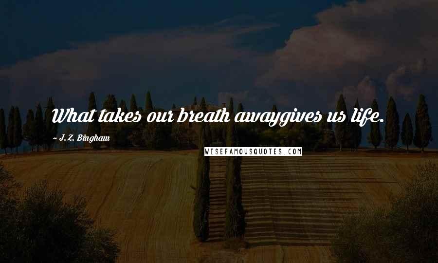 J.Z. Bingham Quotes: What takes our breath awaygives us life.