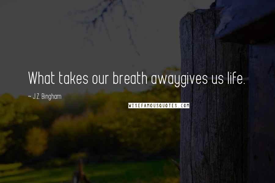 J.Z. Bingham Quotes: What takes our breath awaygives us life.