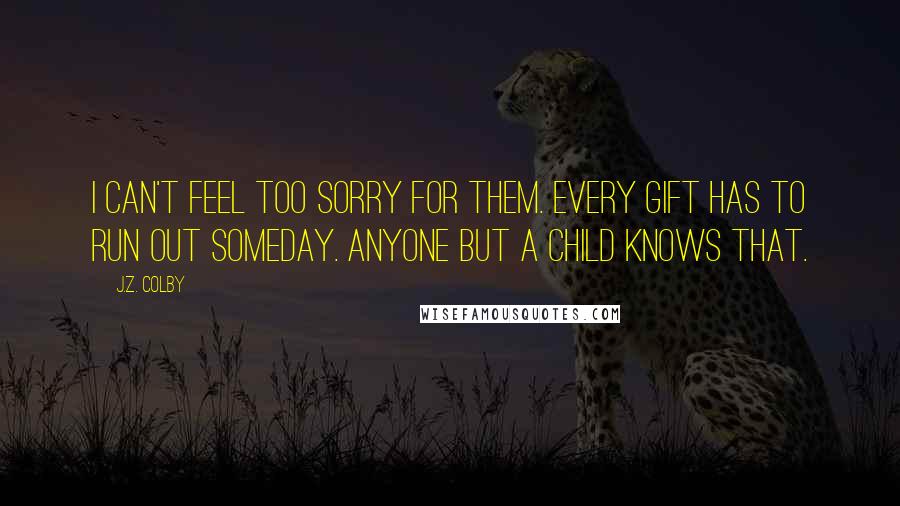 J.Z. Colby Quotes: I can't feel too sorry for them. Every gift has to run out someday. Anyone but a child knows that.