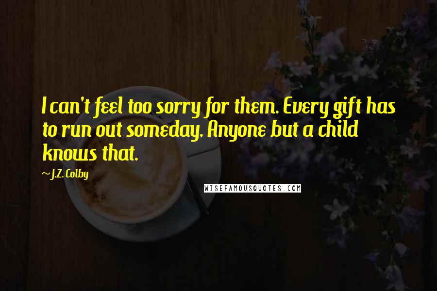 J.Z. Colby Quotes: I can't feel too sorry for them. Every gift has to run out someday. Anyone but a child knows that.