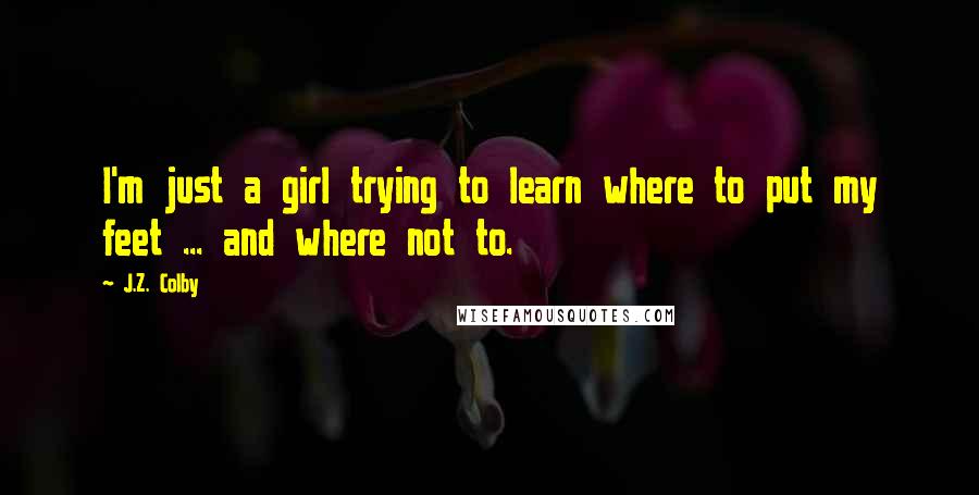 J.Z. Colby Quotes: I'm just a girl trying to learn where to put my feet ... and where not to.