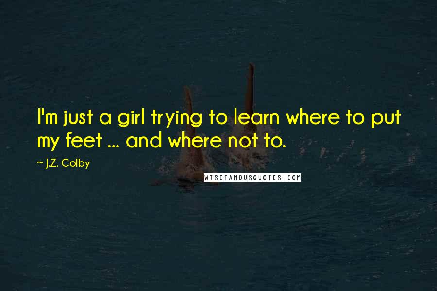 J.Z. Colby Quotes: I'm just a girl trying to learn where to put my feet ... and where not to.