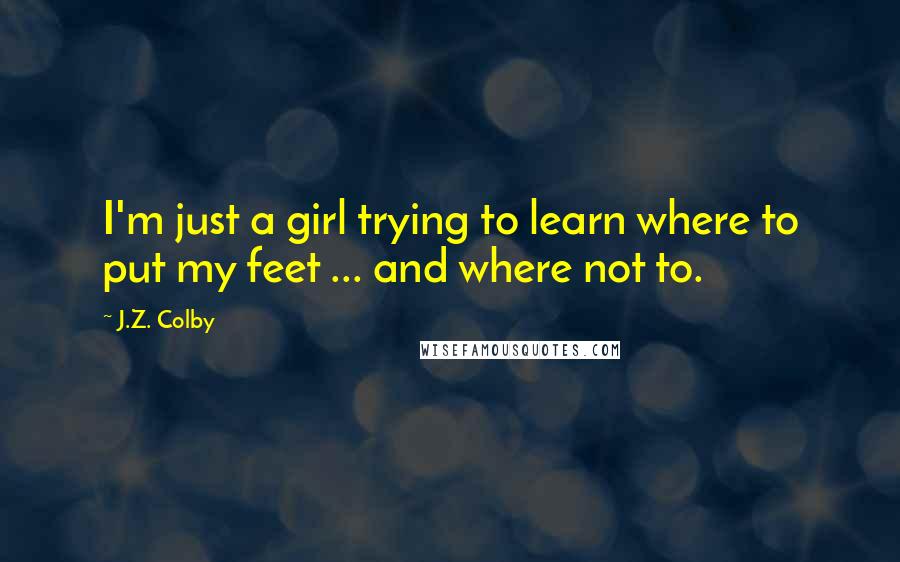J.Z. Colby Quotes: I'm just a girl trying to learn where to put my feet ... and where not to.