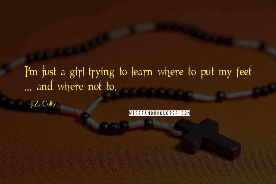 J.Z. Colby Quotes: I'm just a girl trying to learn where to put my feet ... and where not to.