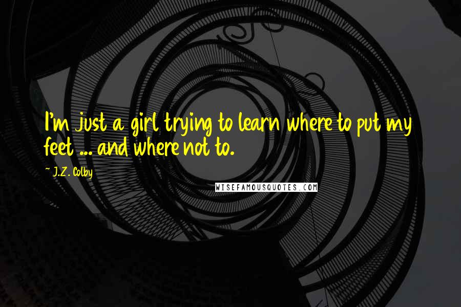 J.Z. Colby Quotes: I'm just a girl trying to learn where to put my feet ... and where not to.