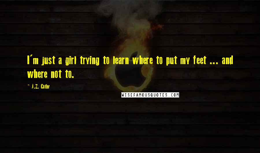 J.Z. Colby Quotes: I'm just a girl trying to learn where to put my feet ... and where not to.