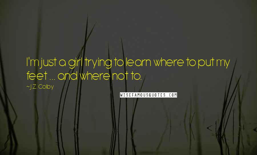 J.Z. Colby Quotes: I'm just a girl trying to learn where to put my feet ... and where not to.
