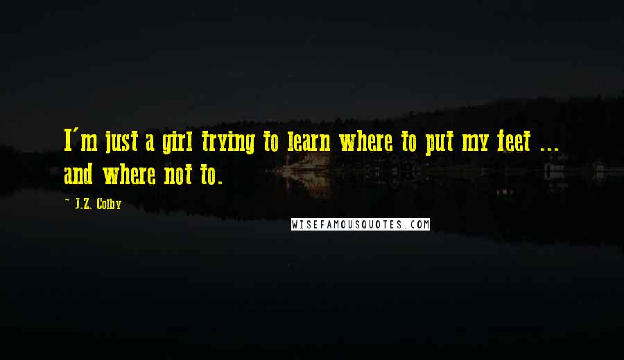 J.Z. Colby Quotes: I'm just a girl trying to learn where to put my feet ... and where not to.