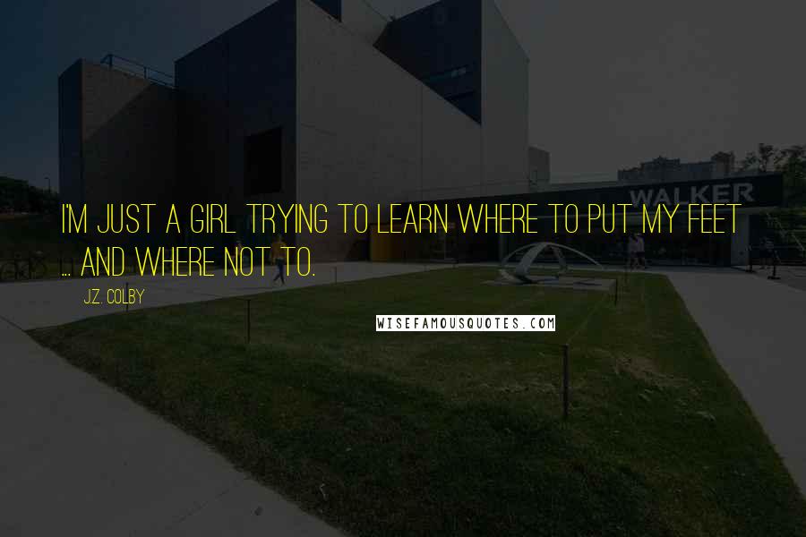 J.Z. Colby Quotes: I'm just a girl trying to learn where to put my feet ... and where not to.