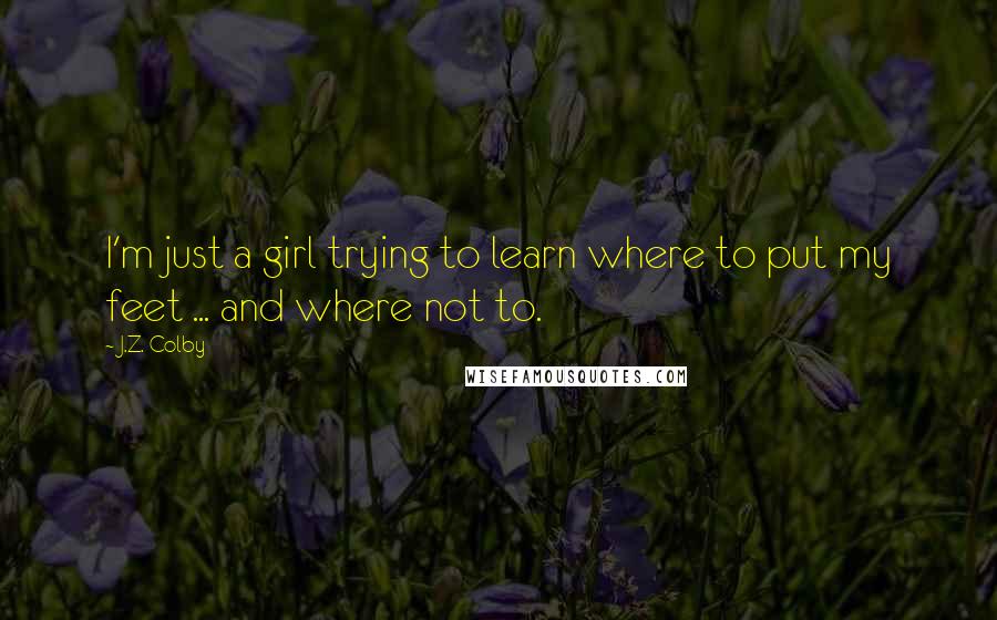 J.Z. Colby Quotes: I'm just a girl trying to learn where to put my feet ... and where not to.